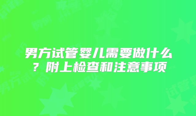 男方试管婴儿需要做什么？附上检查和注意事项