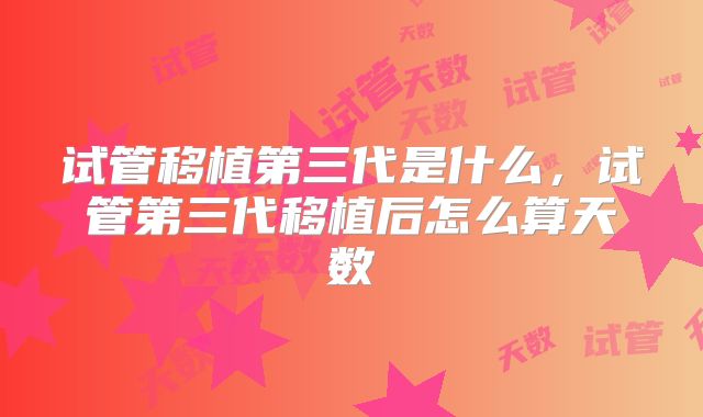 试管移植第三代是什么，试管第三代移植后怎么算天数