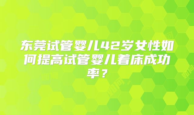 东莞试管婴儿42岁女性如何提高试管婴儿着床成功率？