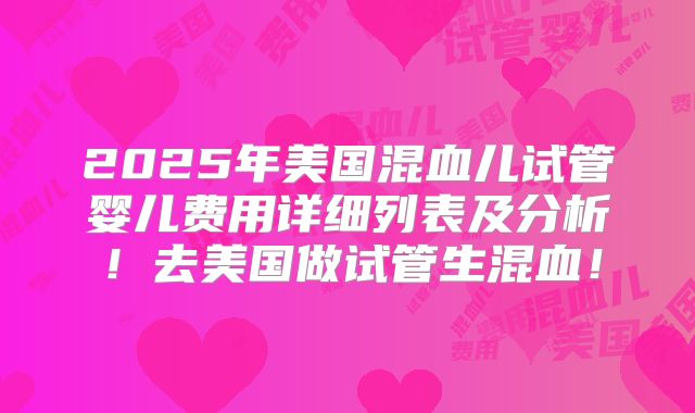 2025年美国混血儿试管婴儿费用详细列表及分析！去美国做试管生混血！