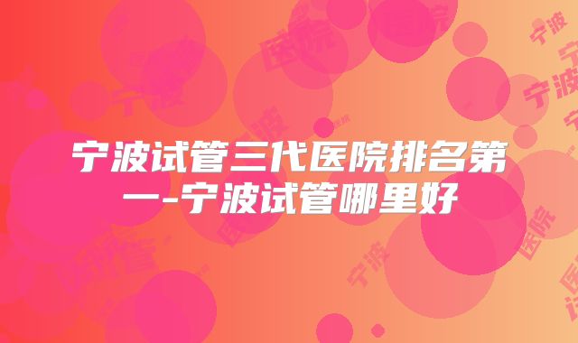 宁波试管三代医院排名第一-宁波试管哪里好