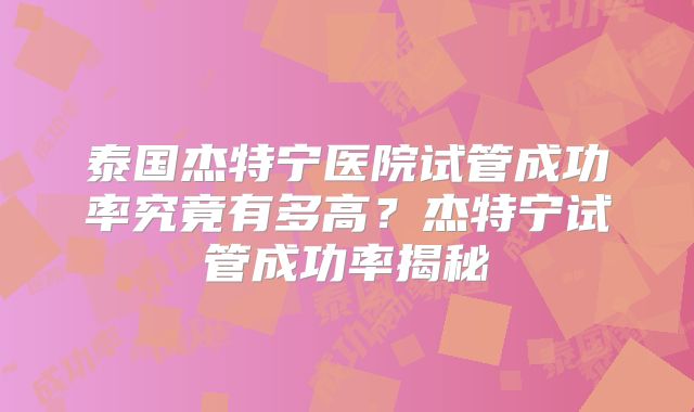 泰国杰特宁医院试管成功率究竟有多高？杰特宁试管成功率揭秘