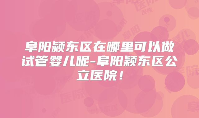 阜阳颍东区在哪里可以做试管婴儿呢-阜阳颖东区公立医院！
