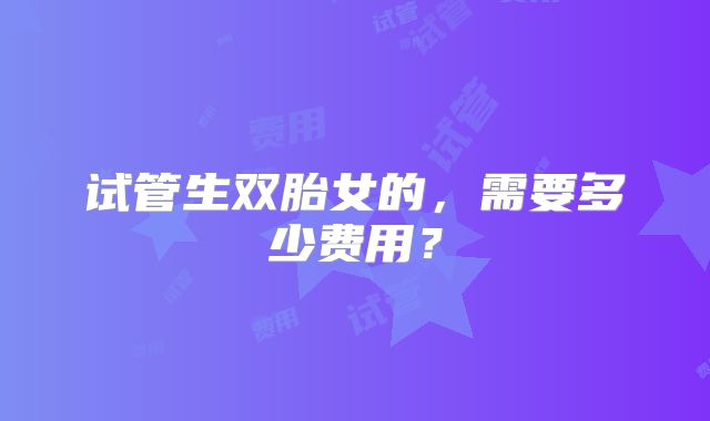 试管生双胎女的，需要多少费用？
