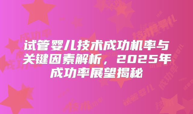试管婴儿技术成功机率与关键因素解析，2025年成功率展望揭秘