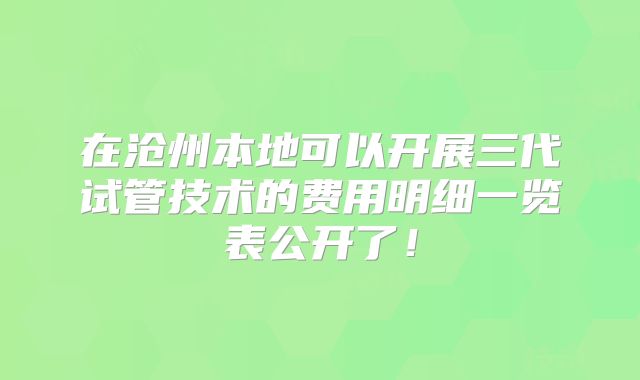 在沧州本地可以开展三代试管技术的费用明细一览表公开了!
