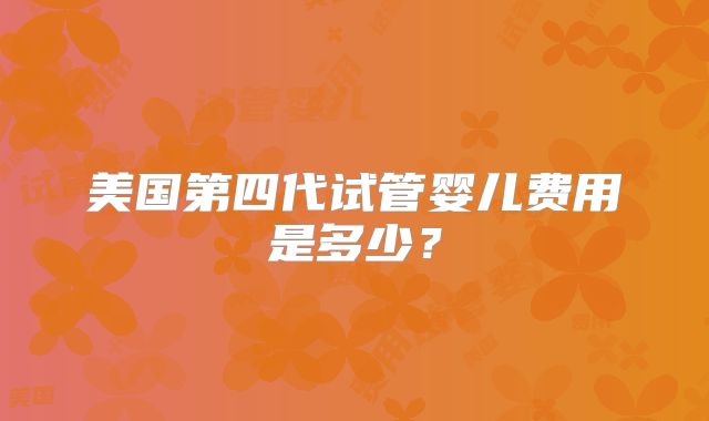 美国第四代试管婴儿费用是多少？