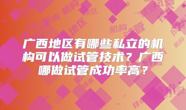 广西地区有哪些私立的机构可以做试管技术？广西哪做试管成功率高？