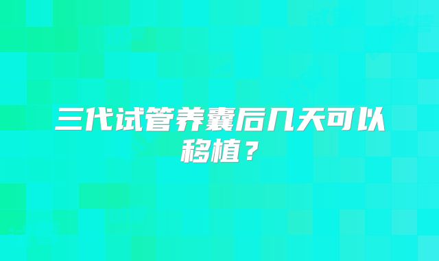 三代试管养囊后几天可以移植？