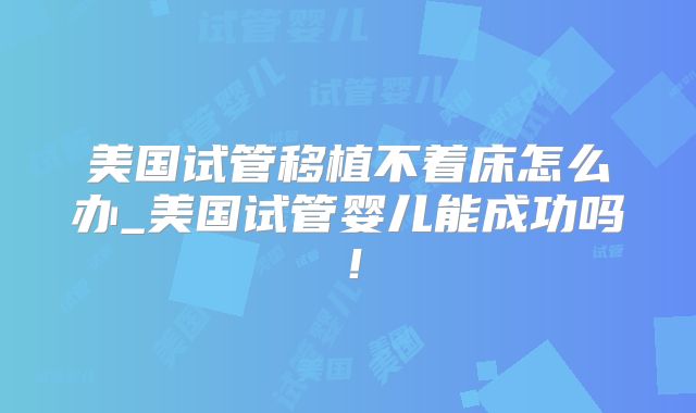美国试管移植不着床怎么办_美国试管婴儿能成功吗！