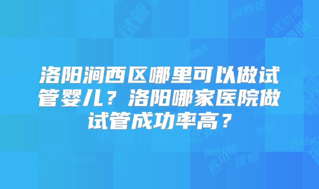 洛阳涧西区哪里可以做试管婴儿？洛阳哪家医院做试管成功率高？