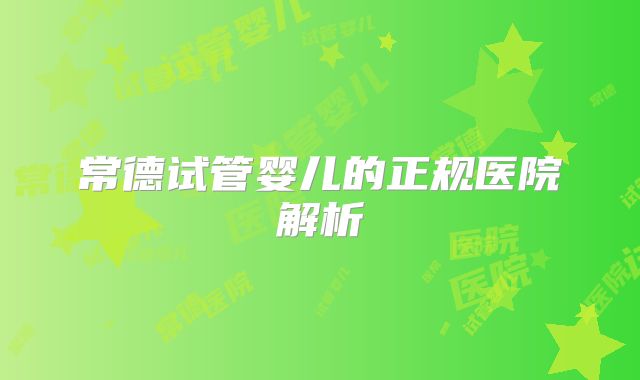 常德试管婴儿的正规医院解析