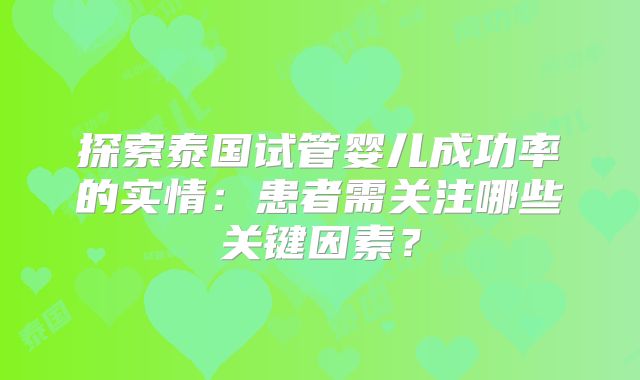 探索泰国试管婴儿成功率的实情：患者需关注哪些关键因素？
