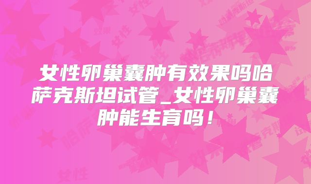 女性卵巢囊肿有效果吗哈萨克斯坦试管_女性卵巢囊肿能生育吗！