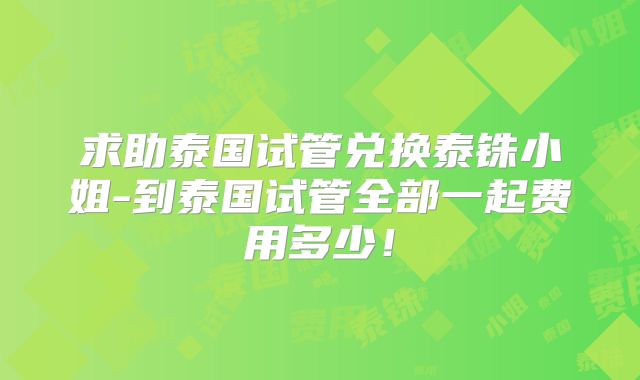 求助泰国试管兑换泰铢小姐-到泰国试管全部一起费用多少！