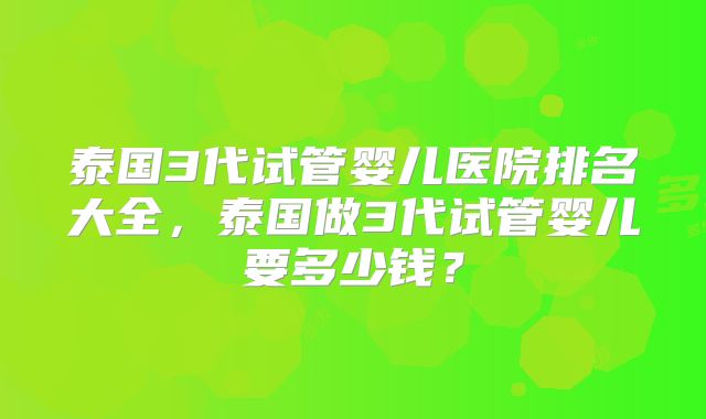 泰国3代试管婴儿医院排名大全，泰国做3代试管婴儿要多少钱？