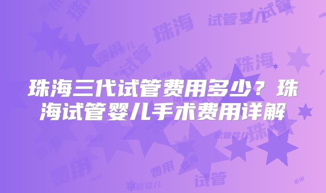 珠海三代试管费用多少？珠海试管婴儿手术费用详解