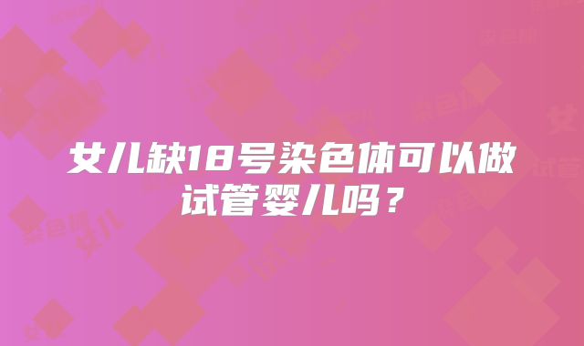 女儿缺18号染色体可以做试管婴儿吗?