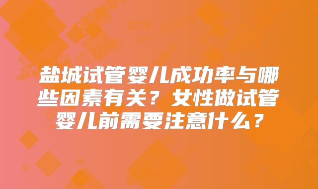 盐城试管婴儿成功率与哪些因素有关？女性做试管婴儿前需要注意什么？