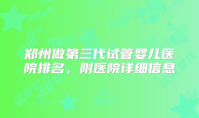 郑州做第三代试管婴儿医院排名,附医院详细信息