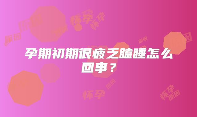 孕期初期很疲乏瞌睡怎么回事？