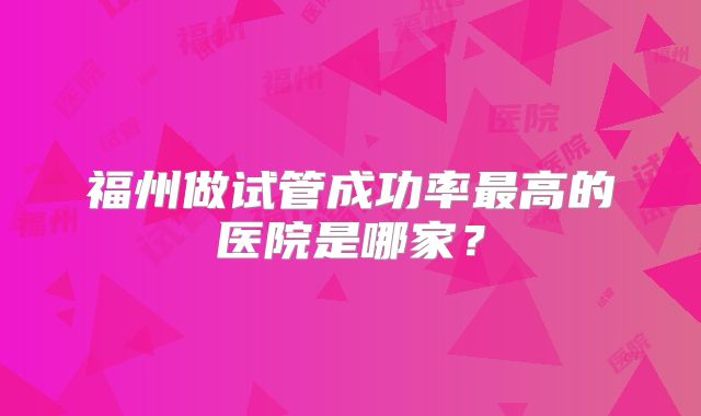 福州做试管成功率最高的医院是哪家？