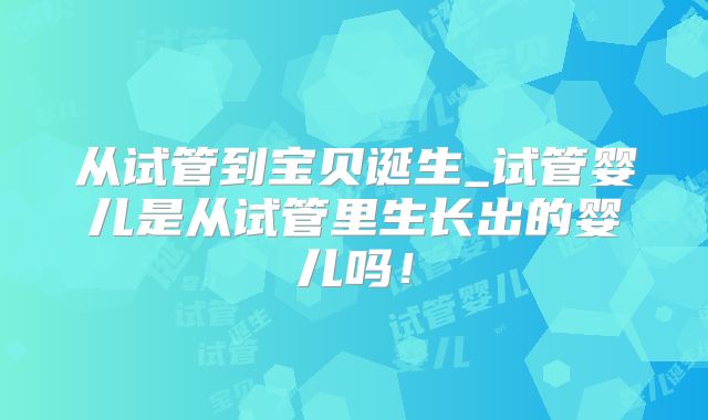 从试管到宝贝诞生_试管婴儿是从试管里生长出的婴儿吗!