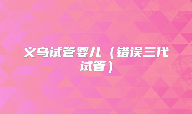 义乌试管婴儿（错误三代试管）