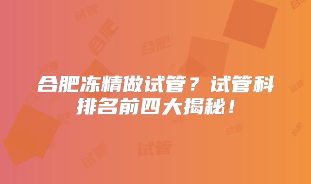 合肥冻精做试管？试管科排名前四大揭秘！