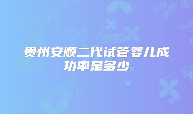 贵州安顺二代试管婴儿成功率是多少