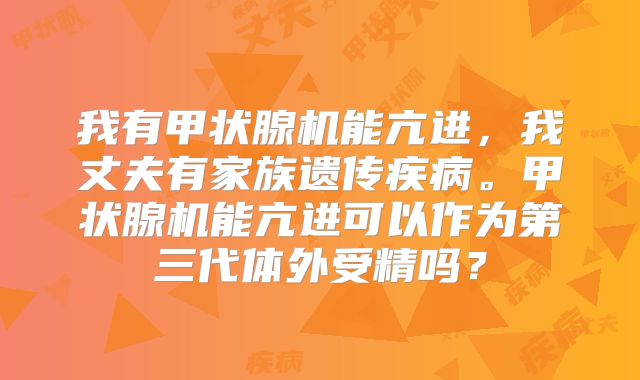 我有甲状腺机能亢进,我丈夫有家族遗传疾病。甲状腺机能亢进可以作为第三代体外受精吗?