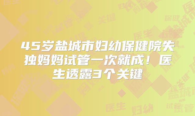 45岁盐城市妇幼保健院失独妈妈试管一次就成！医生透露3个关键