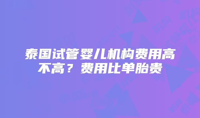 泰国试管婴儿机构费用高不高？费用比单胎贵