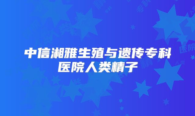 中信湘雅生殖与遗传专科医院人类精子
