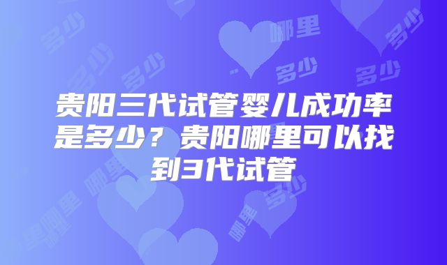 贵阳三代试管婴儿成功率是多少?贵阳哪里可以找到3代试管