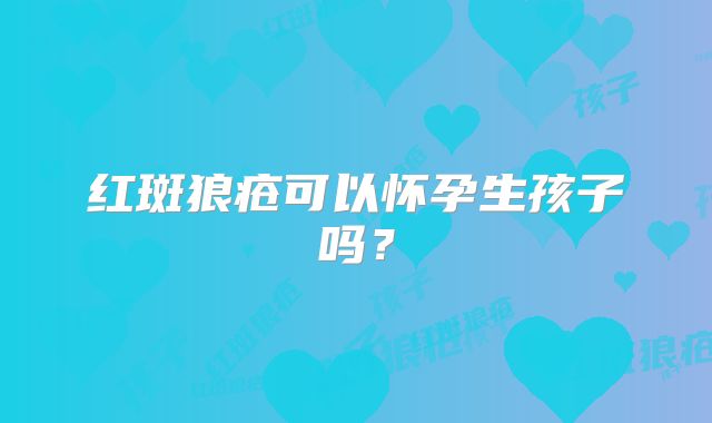 红斑狼疮可以怀孕生孩子吗？