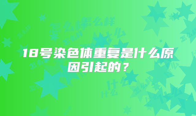 18号染色体重复是什么原因引起的？