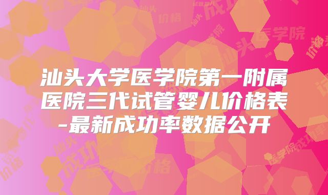 汕头大学医学院第一附属医院三代试管婴儿价格表-最新成功率数据公开