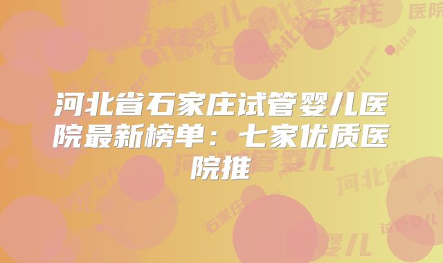 河北省石家庄试管婴儿医院最新榜单：七家优质医院推