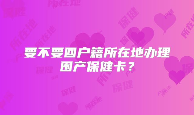 要不要回户籍所在地办理围产保健卡？