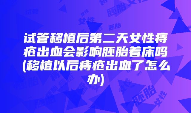试管移植后第二天女性痔疮出血会影响胚胎着床吗(移植以后痔疮出血了怎么办)
