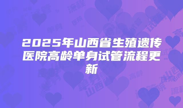 2025年山西省生殖遗传医院高龄单身试管流程更新