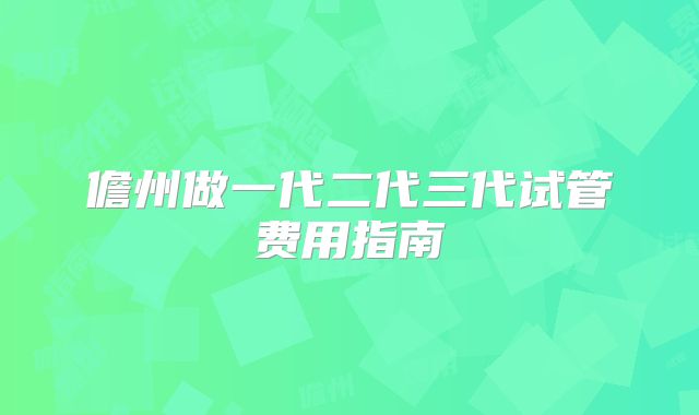儋州做一代二代三代试管费用指南