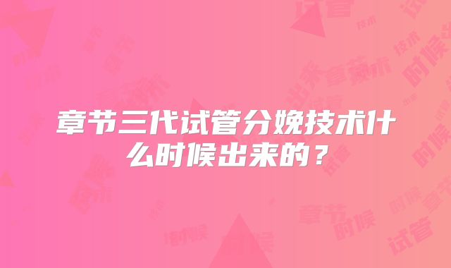章节三代试管分娩技术什么时候出来的？