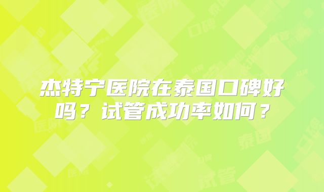 杰特宁医院在泰国口碑好吗?试管成功率如何?
