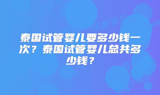 泰国试管婴儿要多少钱一次?泰国试管婴儿总共多少钱?