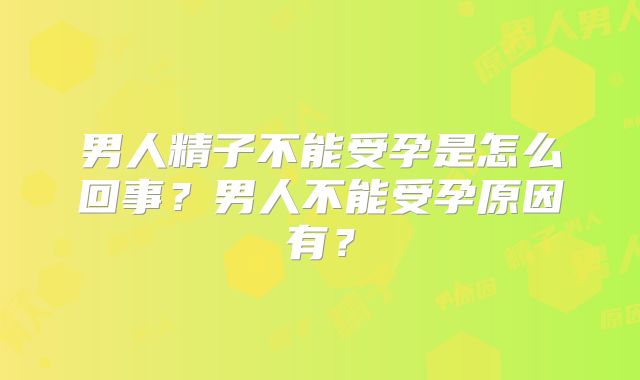 男人精子不能受孕是怎么回事？男人不能受孕原因有？