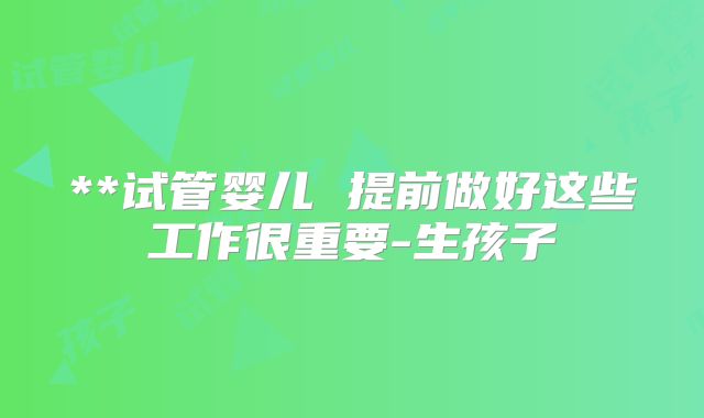 **试管婴儿 提前做好这些工作很重要-生孩子