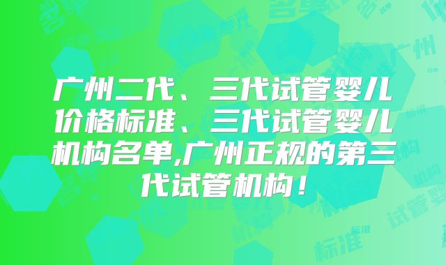 广州二代、三代试管婴儿价格标准、三代试管婴儿机构名单,广州正规的第三代试管机构！