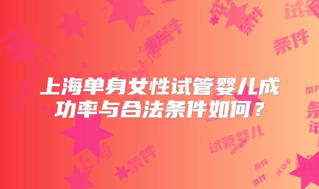 上海单身女性试管婴儿成功率与合法条件如何？